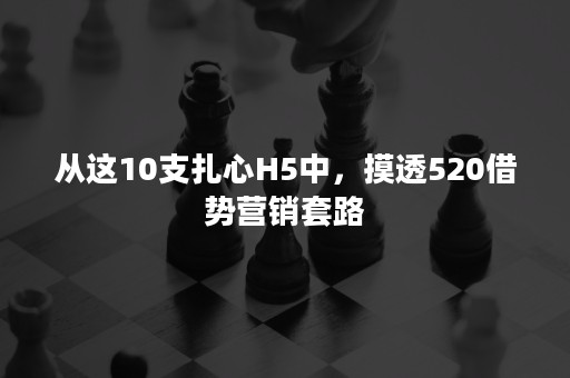 从这10支扎心H5中，摸透520借势营销套路