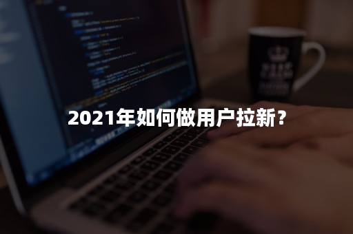 2021年如何做用户拉新？