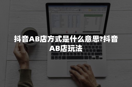 抖音AB店方式是什么意思?抖音AB店玩法