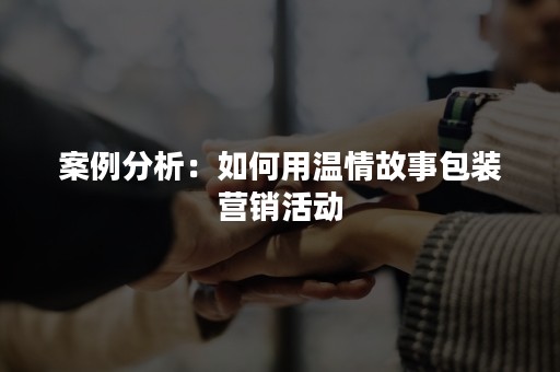 案例分析：如何用温情故事包装营销活动