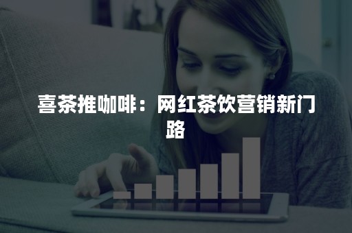喜茶推咖啡：网红茶饮营销新门路