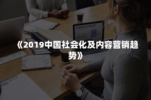 《2019中国社会化及内容营销趋势》