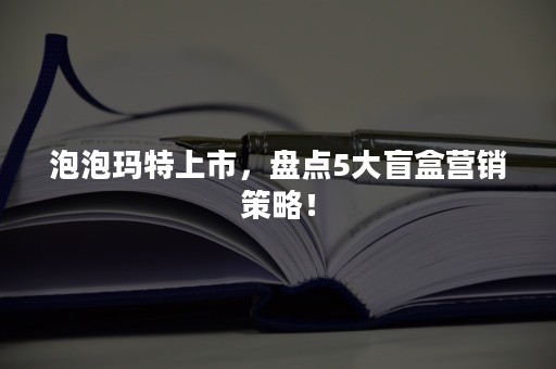 泡泡玛特上市，盘点5大盲盒营销策略！