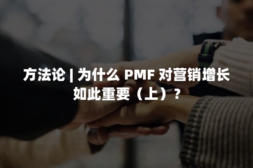 方法论 | 为什么 PMF 对营销增长如此重要（上）？