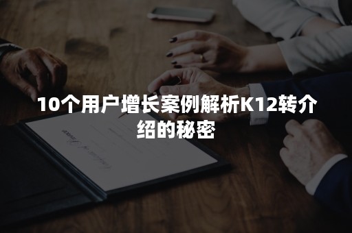 10个用户增长案例解析K12转介绍的秘密