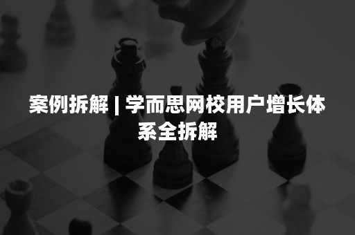 案例拆解 | 学而思网校用户增长体系全拆解