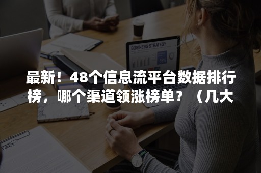 最新！48个信息流平台数据排行榜，哪个渠道领涨榜单？（几大流量平台）