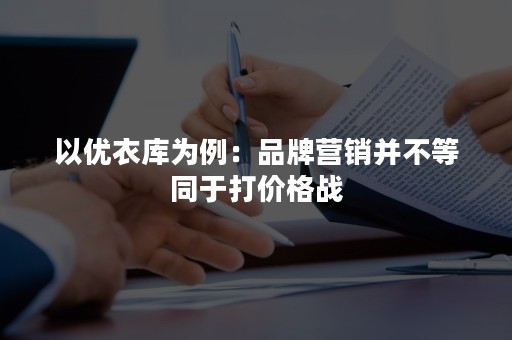 以优衣库为例：品牌营销并不等同于打价格战