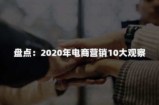 盘点：2020年电商营销10大观察