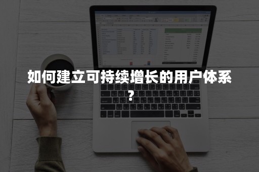 如何建立可持续增长的用户体系？