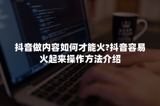 抖音做内容如何才能火?抖音容易火起来操作方法介绍