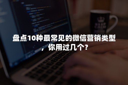 盘点10种最常见的微信营销类型，你用过几个？