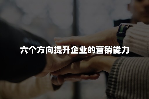 六个方向提升企业的营销能力