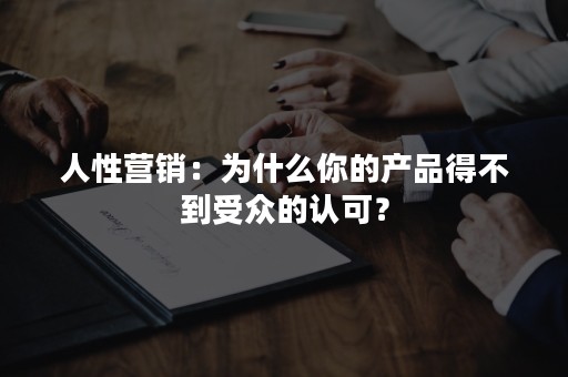 人性营销：为什么你的产品得不到受众的认可？