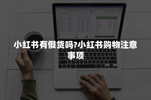 小红书有假货吗?小红书购物注意事项