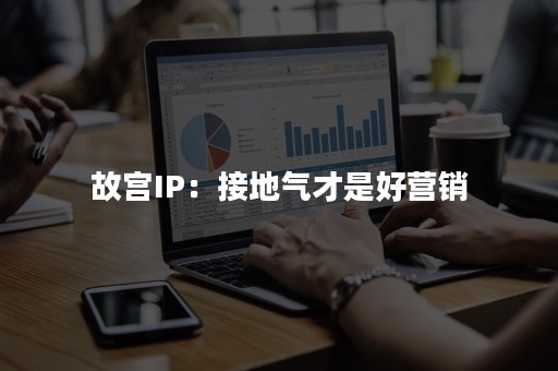 故宫IP：接地气才是好营销