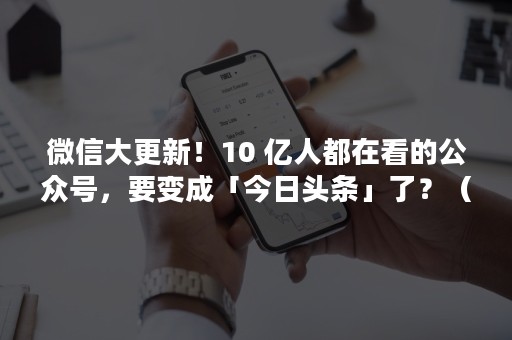 微信大更新！10 亿人都在看的公众号，要变成「今日头条」了？（微信大更新是真的吗）