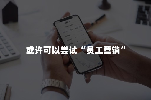 或许可以尝试“员工营销”