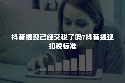 抖音提现已经交税了吗?抖音提现扣税标准