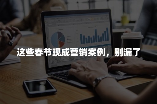这些春节现成营销案例，别漏了