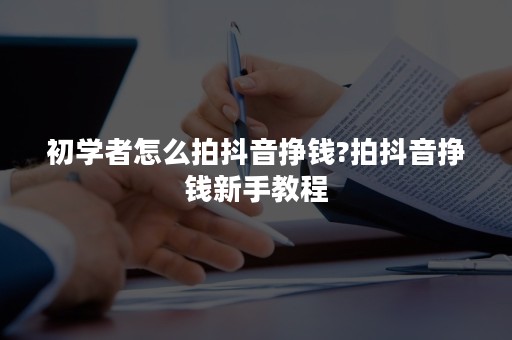 初学者怎么拍抖音挣钱?拍抖音挣钱新手教程