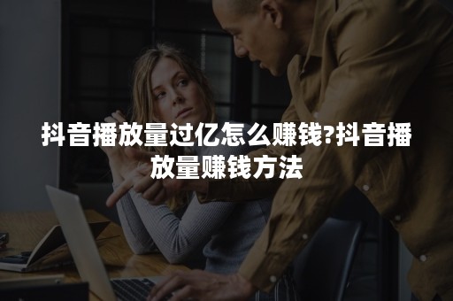 抖音播放量过亿怎么赚钱?抖音播放量赚钱方法