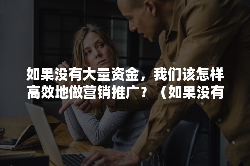 如果没有大量资金，我们该怎样高效地做营销推广？（如果没有大量资金,我们该怎样高效地做营销推广工作）