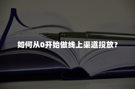 如何从0开始做线上渠道投放？