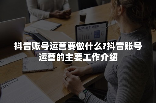 抖音账号运营要做什么?抖音账号运营的主要工作介绍