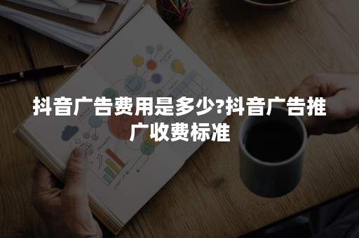 抖音广告费用是多少?抖音广告推广收费标准