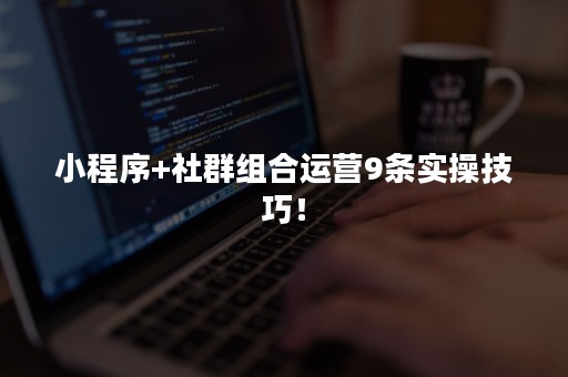 小程序+社群组合运营9条实操技巧！