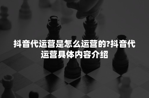 抖音代运营是怎么运营的?抖音代运营具体内容介绍