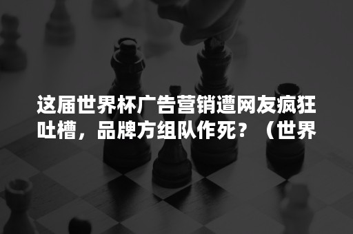 这届世界杯广告营销遭网友疯狂吐槽，品牌方组队作死？（世界杯营销文案）