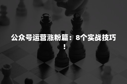 公众号运营涨粉篇：8个实战技巧！