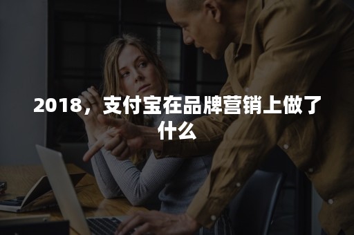 2018，支付宝在品牌营销上做了什么