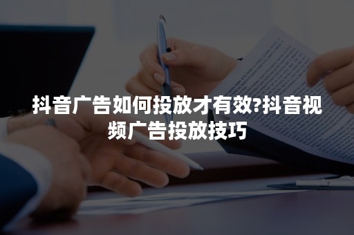 抖音广告如何投放才有效?抖音视频广告投放技巧