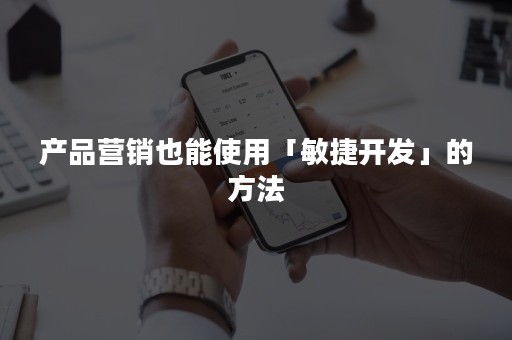 产品营销也能使用「敏捷开发」的方法