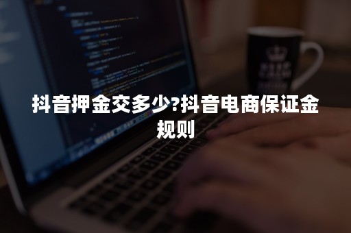 抖音押金交多少?抖音电商保证金规则
