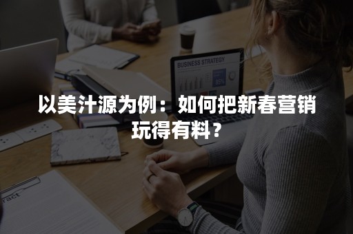 以美汁源为例：如何把新春营销玩得有料？