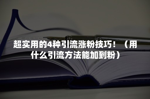 超实用的4种引流涨粉技巧！（用什么引流方法能加到粉）