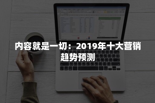 内容就是一切：2019年十大营销趋势预测