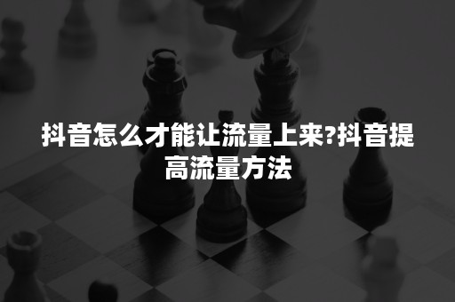 抖音怎么才能让流量上来?抖音提高流量方法