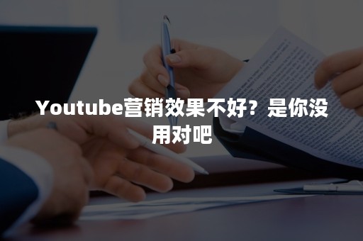 Youtube营销效果不好？是你没用对吧