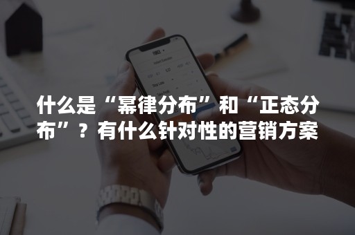 什么是“幂律分布”和“正态分布”？有什么针对性的营销方案呢？