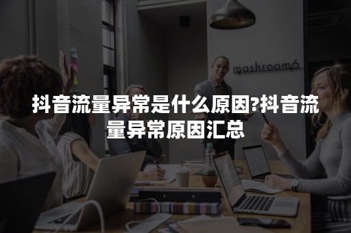 抖音流量异常是什么原因?抖音流量异常原因汇总