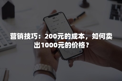 营销技巧：200元的成本，如何卖出1000元的价格？