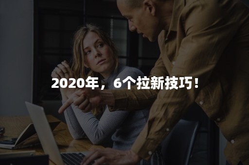 2020年，6个拉新技巧！