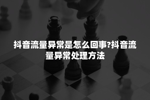 抖音流量异常是怎么回事?抖音流量异常处理方法