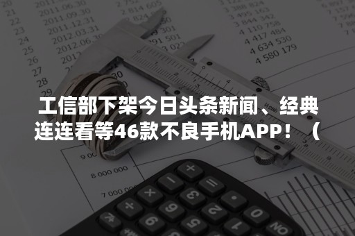 工信部下架今日头条新闻、经典连连看等46款不良手机APP！（工信部通报 今日头条）