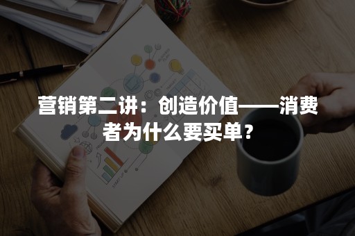 营销第二讲：创造价值——消费者为什么要买单？